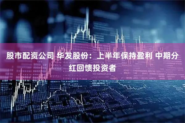 股市配资公司 华发股份：上半年保持盈利 中期分红回馈投资者
