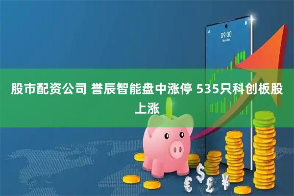 股市配资公司 誉辰智能盘中涨停 535只科创板股上涨