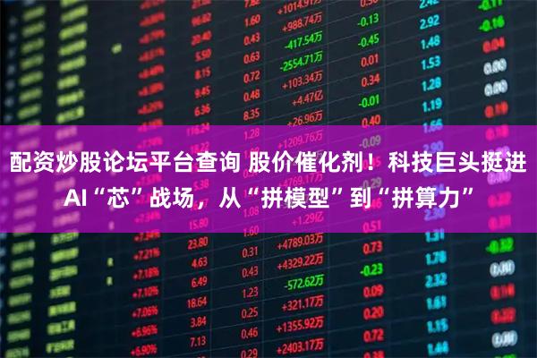 配资炒股论坛平台查询 股价催化剂！科技巨头挺进AI“芯”战场，从“拼模型”到“拼算力”