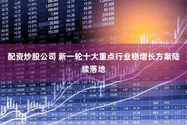 配资炒股公司 新一轮十大重点行业稳增长方案陆续落地