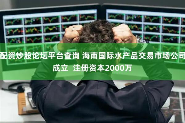 配资炒股论坛平台查询 海南国际水产品交易市场公司成立  注册资本2000万