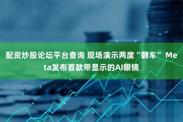 配资炒股论坛平台查询 现场演示两度“翻车” Meta发布首款带显示的AI眼镜