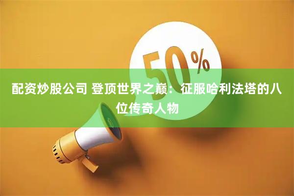 配资炒股公司 登顶世界之巅：征服哈利法塔的八位传奇人物