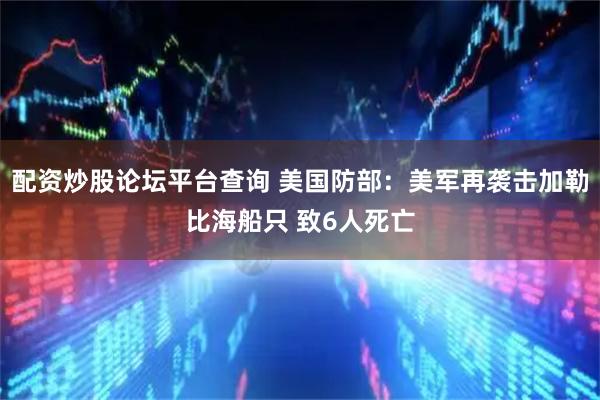 配资炒股论坛平台查询 美国防部：美军再袭击加勒比海船只 致6人死亡