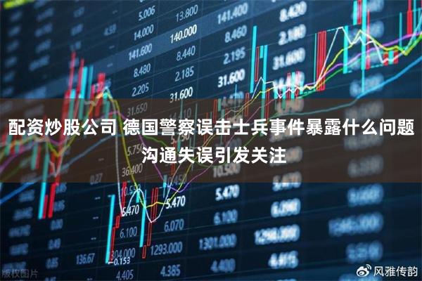 配资炒股公司 德国警察误击士兵事件暴露什么问题 沟通失误引发关注