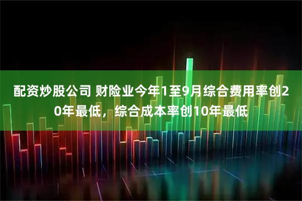 配资炒股公司 财险业今年1至9月综合费用率创20年最低，综合成本率创10年最低