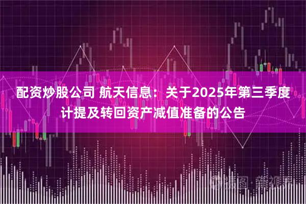 配资炒股公司 航天信息：关于2025年第三季度计提及转回资产减值准备的公告