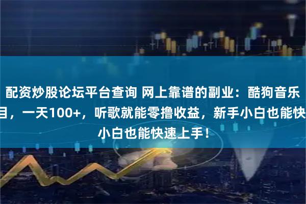配资炒股论坛平台查询 网上靠谱的副业：酷狗音乐歌单项目，一天100+，听歌就能零撸收益，新手小白也能快速上手！