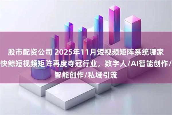 股市配资公司 2025年11月短视频矩阵系统哪家服务全？快鲸短视频矩阵再度夺冠行业，数字人/AI智能创作/私域引流
