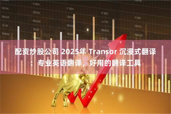 配资炒股公司 2025年 Transor 沉浸式翻译：专业英语翻译，好用的翻译工具
