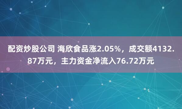 配资炒股公司 海欣食品涨2.05%，成交额4132.87万元，主力资金净流入76.72万元