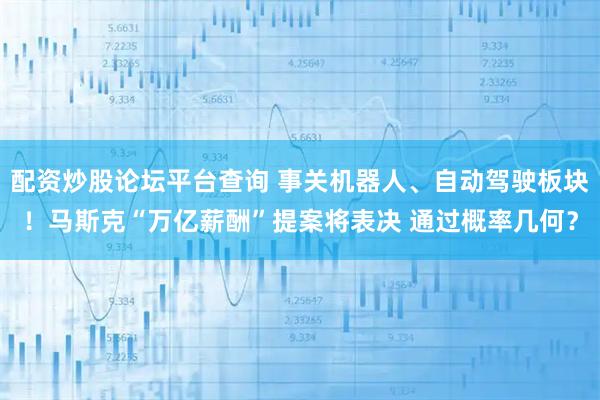 配资炒股论坛平台查询 事关机器人、自动驾驶板块！马斯克“万亿薪酬”提案将表决 通过概率几何？