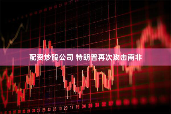 配资炒股公司 特朗普再次攻击南非