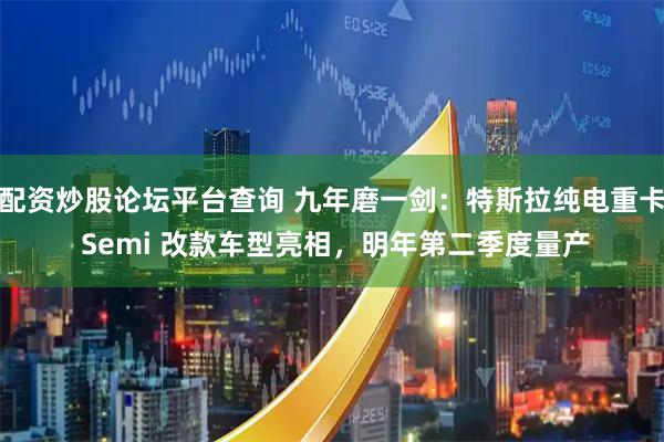 配资炒股论坛平台查询 九年磨一剑：特斯拉纯电重卡 Semi 改款车型亮相，明年第二季度量产