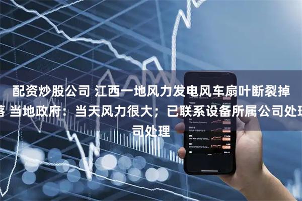 配资炒股公司 江西一地风力发电风车扇叶断裂掉落 当地政府：当天风力很大；已联系设备所属公司处理