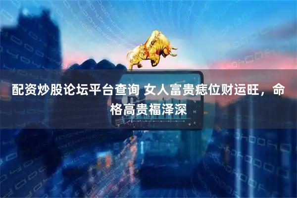 配资炒股论坛平台查询 女人富贵痣位财运旺，命格高贵福泽深