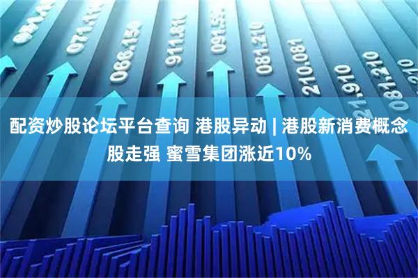 配资炒股论坛平台查询 港股异动 | 港股新消费概念股走强 蜜雪集团涨近10%