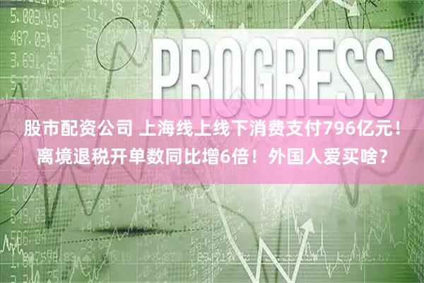 股市配资公司 上海线上线下消费支付796亿元!离境退税开单数同比增6倍!外国人爱买啥?