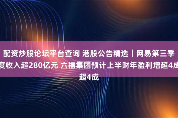 配资炒股论坛平台查询 港股公告精选｜网易第三季度收入超280亿元 六福集团预计上半财年盈利增超4成