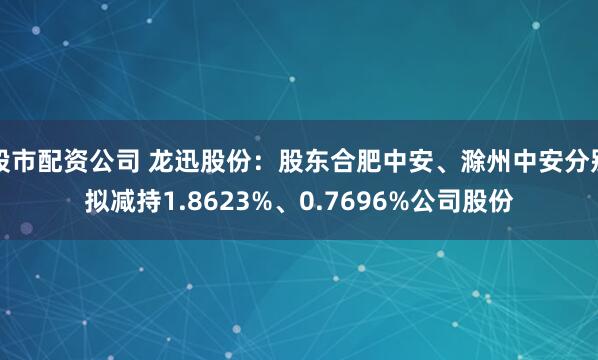 股市配资公司 龙迅股份：股东合肥中安、滁州中安分别拟减持1.8623%、0.7696%公司股份