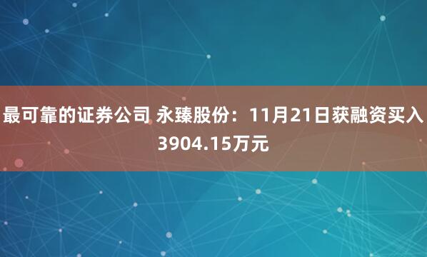 最可靠的证券公司 永臻股份：11月21日获融资买入3904.15万元