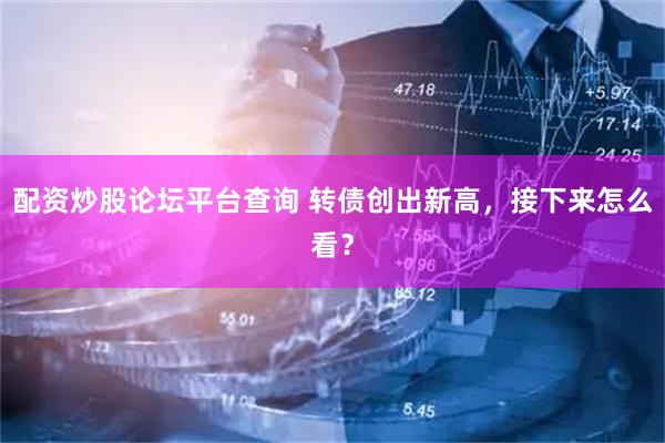 配资炒股论坛平台查询 转债创出新高,接下来怎么看?