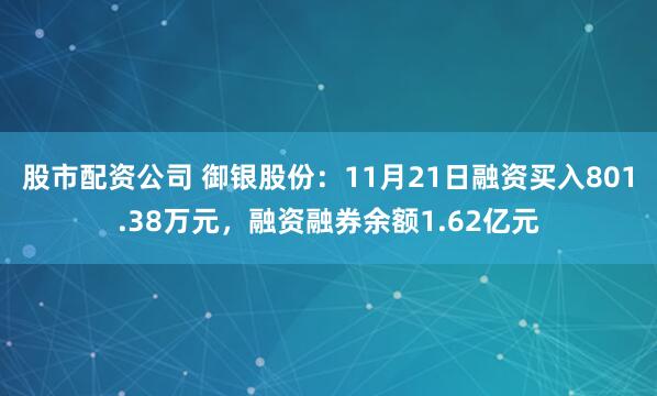 股市配资公司 御银股份：11月21日融资买入801.38万元，融资融券余额1.62亿元