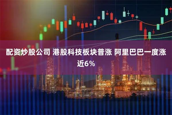 配资炒股公司 港股科技板块普涨 阿里巴巴一度涨近6%