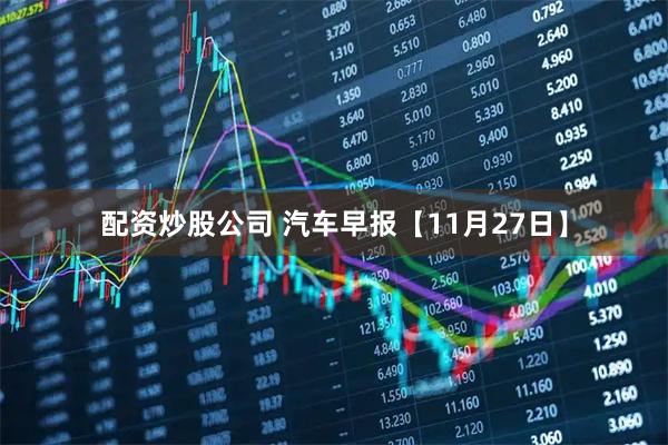 配资炒股公司 汽车早报【11月27日】