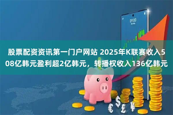 股票配资资讯第一门户网站 2025年K联赛收入508亿韩元盈利超2亿韩元,转播权收入136亿韩元