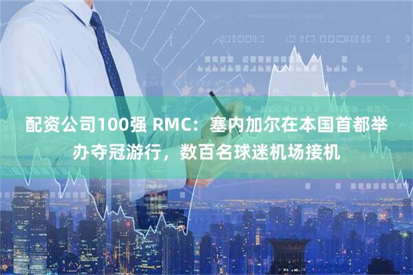 配资公司100强 RMC：塞内加尔在本国首都举办夺冠游行，数百名球迷机场接机