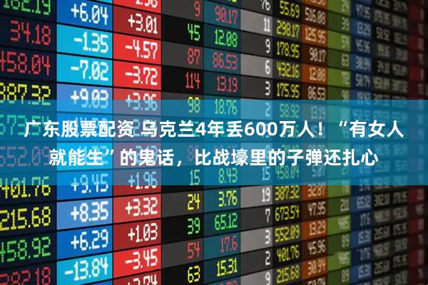 广东股票配资 乌克兰4年丢600万人!“有女人就能生”的鬼话,比战壕里的子弹还扎心