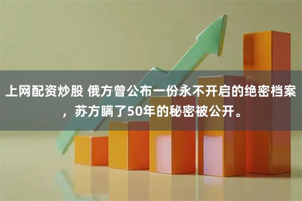 上网配资炒股 俄方曾公布一份永不开启的绝密档案，苏方瞒了50年的秘密被公开。