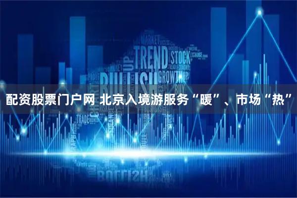 配资股票门户网 北京入境游服务“暖”、市场“热”