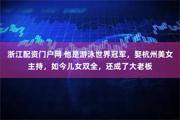 浙江配资门户网 他是游泳世界冠军，娶杭州美女主持，如今儿女双全，还成了大老板