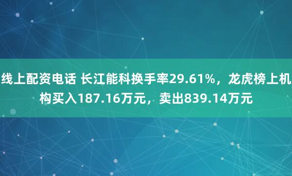 线上配资电话 长江能科换手率29.61%,龙虎榜上机构买入187.16万元,卖出839.14万元