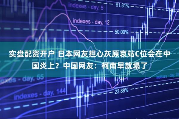 实盘配资开户 日本网友担心灰原哀站C位会在中国炎上?中国网友:柯南早就塌了