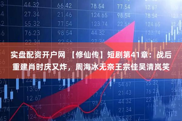 实盘配资开户网 【修仙传】短剧第41章：战后重建肖时庆又炸，周海冰无奈王宗佳吴清岚笑
