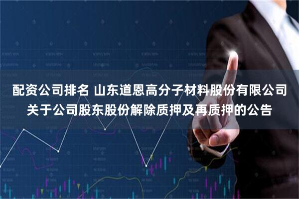 配资公司排名 山东道恩高分子材料股份有限公司关于公司股东股份解除质押及再质押的公告