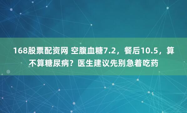 168股票配资网 空腹血糖7.2，餐后10.5，算不算糖尿病？医生建议先别急着吃药