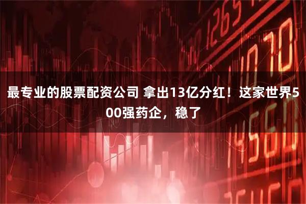 最专业的股票配资公司 拿出13亿分红！这家世界500强药企，稳了
