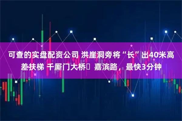 可查的实盘配资公司 洪崖洞旁将“长”出40米高差扶梯 千厮门大桥⇆嘉滨路,最快3分钟