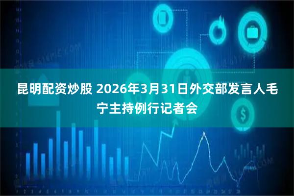 昆明配资炒股 2026年3月31日外交部发言人毛宁主持例行记者会