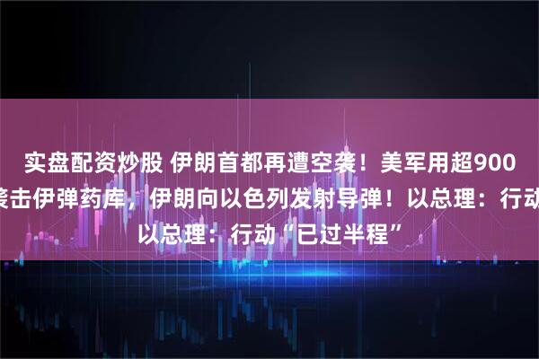 实盘配资炒股 伊朗首都再遭空袭！美军用超900公斤钻地弹袭击伊弹药库，伊朗向以色列发射导弹！以总理：行动“已过半程”