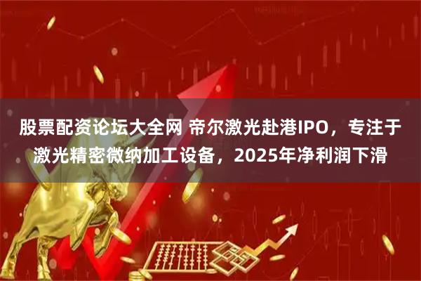 股票配资论坛大全网 帝尔激光赴港IPO，专注于激光精密微纳加工设备，2025年净利润下滑