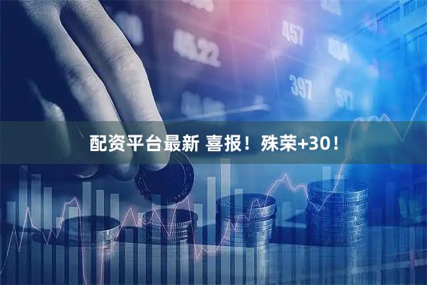 配资平台最新 喜报！殊荣+30！